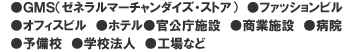 ●GMS(ゼネラルマーチャンダイズ・ストア) ●ファッションビル ●オフィスビル ●ホテル●官公庁施設 ●商業施設 ●病院 ●予備校 ●学校法人 ●工場など